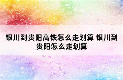 银川到贵阳高铁怎么走划算 银川到贵阳怎么走划算